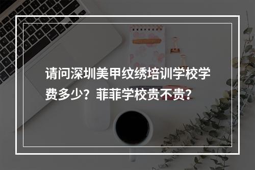 请问深圳美甲纹绣培训学校学费多少？菲菲学校贵不贵？