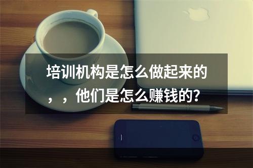 培训机构是怎么做起来的，，他们是怎么赚钱的？