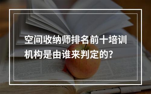 空间收纳师排名前十培训机构是由谁来判定的？