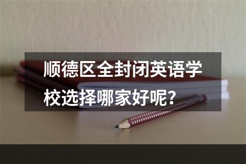 顺德区全封闭英语学校选择哪家好呢？