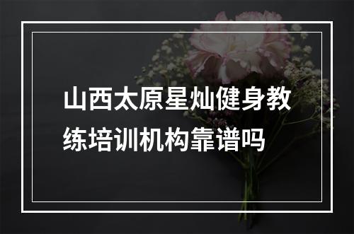 山西太原星灿健身教练培训机构靠谱吗