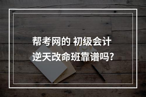 帮考网的 初级会计 逆天改命班靠谱吗?