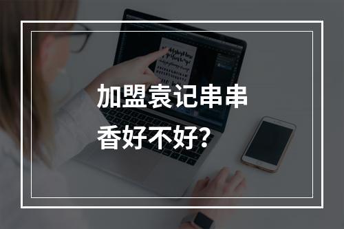 加盟袁记串串香好不好？