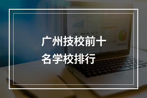 广州技校前十名学校排行