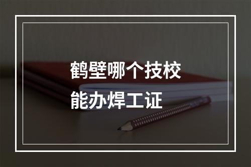 鹤壁哪个技校能办焊工证