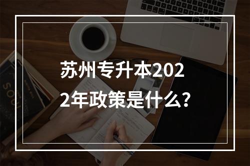 苏州专升本2022年政策是什么？