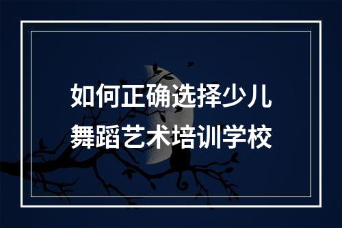 如何正确选择少儿舞蹈艺术培训学校