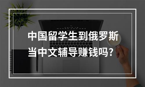 中国留学生到俄罗斯当中文辅导赚钱吗?