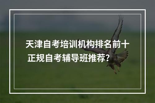 天津自考培训机构排名前十 正规自考辅导班推荐？