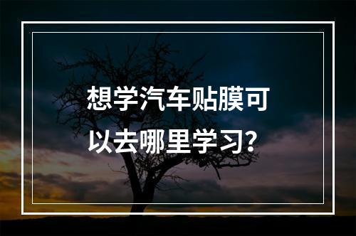 想学汽车贴膜可以去哪里学习？