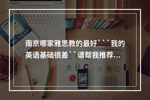 南京哪家雅思教的最好```我的英语基础很差``请帮我推荐一个```