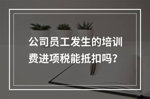 公司员工发生的培训费进项税能抵扣吗？