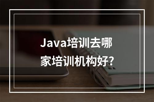 Java培训去哪家培训机构好?