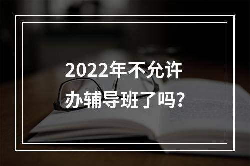 2022年不允许办辅导班了吗？