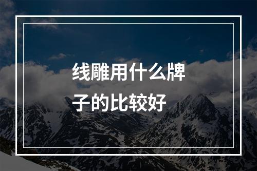 线雕用什么牌子的比较好