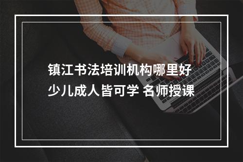 镇江书法培训机构哪里好 少儿成人皆可学 名师授课