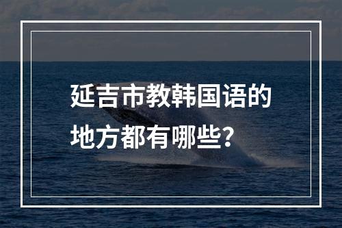 延吉市教韩国语的地方都有哪些？