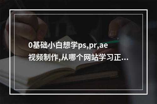 0基础小白想学ps,pr,ae视频制作,从哪个网站学习正规？