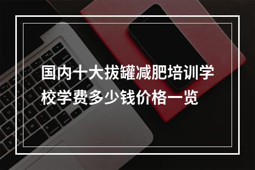 国内十大拔罐减肥培训学校学费多少钱价格一览