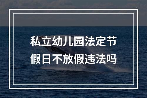 私立幼儿园法定节假日不放假违法吗