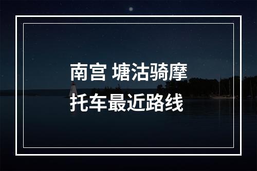 南宫 塘沽骑摩托车最近路线