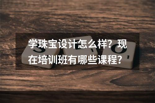 学珠宝设计怎么样？现在培训班有哪些课程？