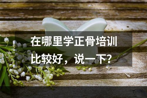 在哪里学正骨培训比较好，说一下？