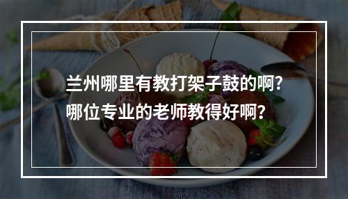 兰州哪里有教打架子鼓的啊?哪位专业的老师教得好啊？