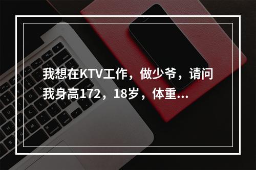 我想在KTV工作，做少爷，请问我身高172，18岁，体重55千克。长相一般般，能在KTV上班吗？ 少