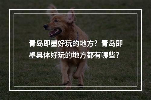 青岛即墨好玩的地方？青岛即墨具体好玩的地方都有哪些？