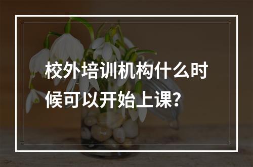 校外培训机构什么时候可以开始上课？