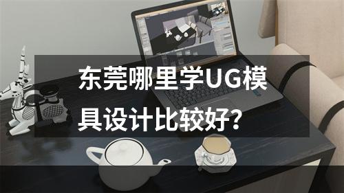 东莞哪里学UG模具设计比较好？