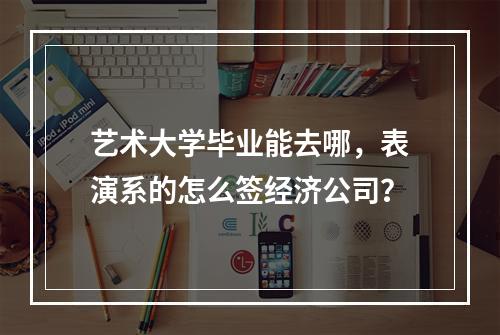 艺术大学毕业能去哪，表演系的怎么签经济公司？