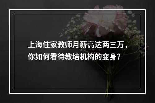 上海住家教师月薪高达两三万，你如何看待教培机构的变身？