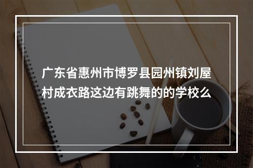 广东省惠州市博罗县园州镇刘屋村成衣路这边有跳舞的的学校么