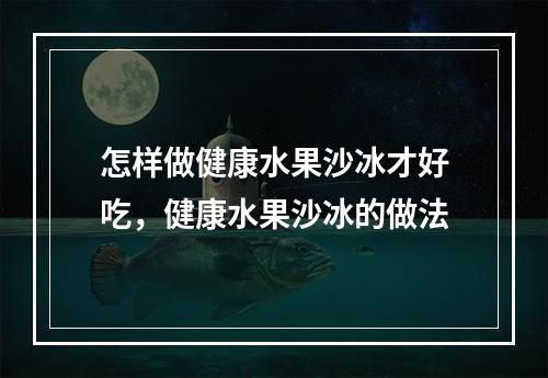 怎样做健康水果沙冰才好吃，健康水果沙冰的做法