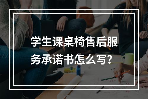 学生课桌椅售后服务承诺书怎么写？