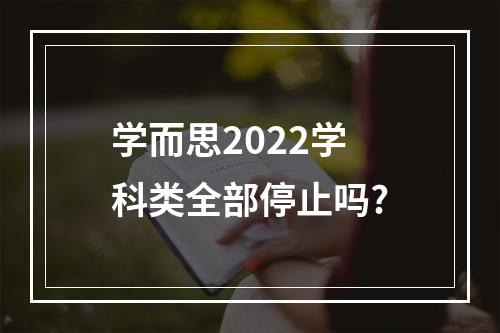 学而思2022学科类全部停止吗?