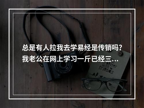 总是有人拉我去学易经是传销吗？我老公在网上学习一斤已经三年了，在上面高价出售论语各种书籍花了2万了