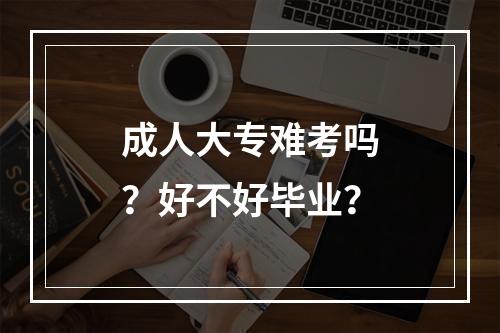 成人大专难考吗？好不好毕业？