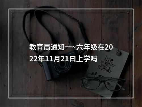 教育局通知一~六年级在2022年11月21曰上学吗