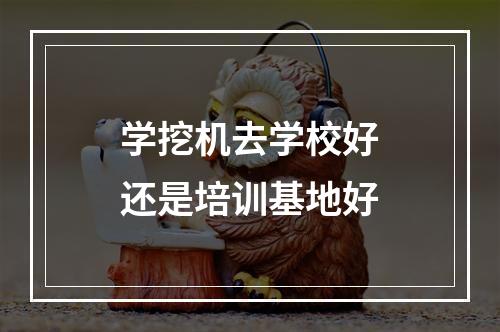 学挖机去学校好还是培训基地好