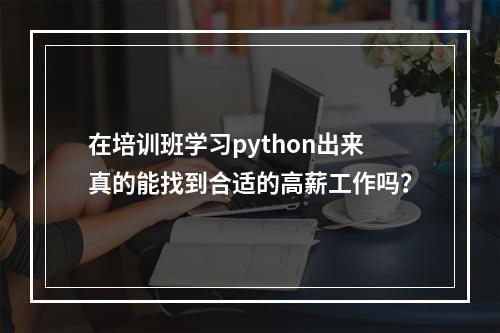 在培训班学习python出来真的能找到合适的高薪工作吗？