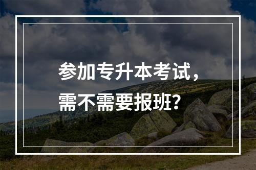 参加专升本考试，需不需要报班？