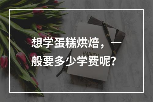 想学蛋糕烘焙，一般要多少学费呢？