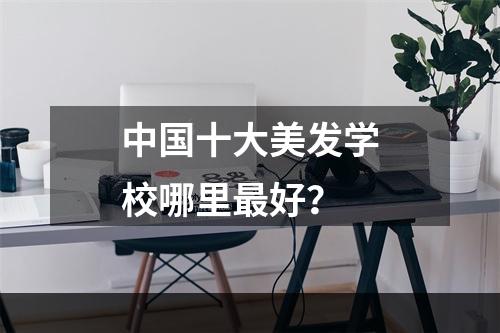 中国十大美发学校哪里最好？