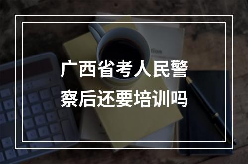 广西省考人民警察后还要培训吗