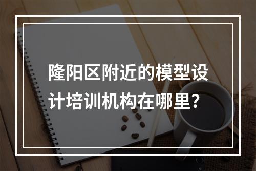 隆阳区附近的模型设计培训机构在哪里？