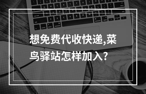 想免费代收快递,菜鸟驿站怎样加入?