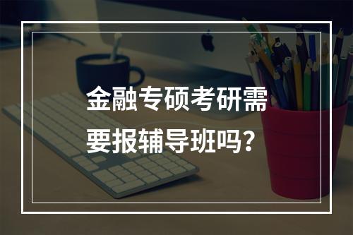 金融专硕考研需要报辅导班吗？